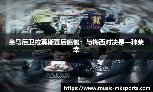 皇马后卫拉莫斯赛后感慨：与梅西对决是一种荣幸