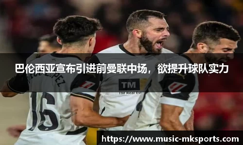 巴伦西亚宣布引进前曼联中场，欲提升球队实力