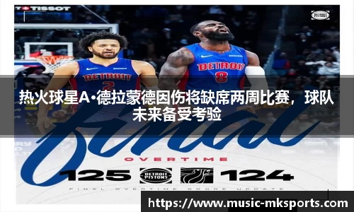 热火球星A·德拉蒙德因伤将缺席两周比赛，球队未来备受考验