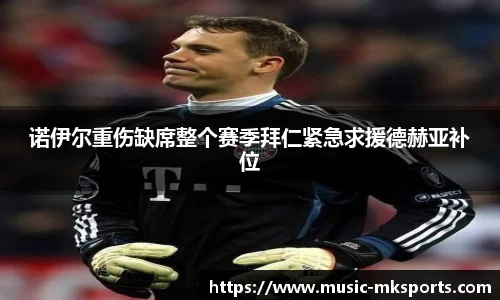 诺伊尔重伤缺席整个赛季拜仁紧急求援德赫亚补位