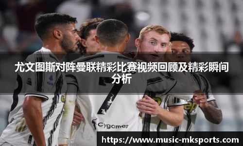 尤文图斯对阵曼联精彩比赛视频回顾及精彩瞬间分析