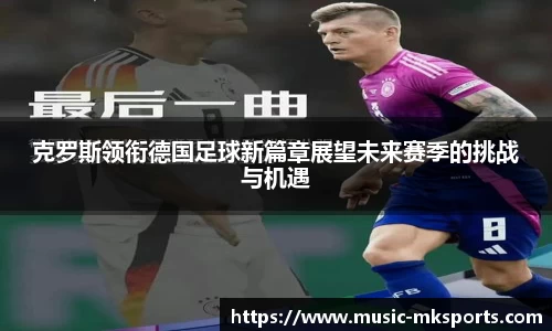 克罗斯领衔德国足球新篇章展望未来赛季的挑战与机遇