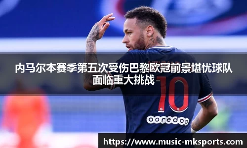 内马尔本赛季第五次受伤巴黎欧冠前景堪忧球队面临重大挑战