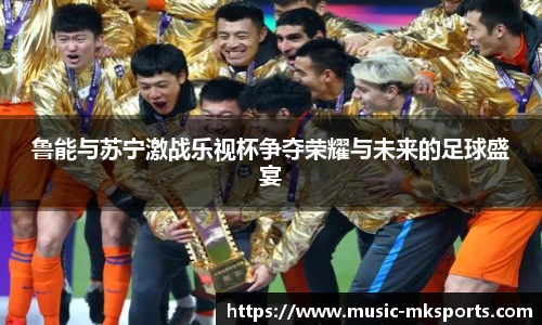 鲁能与苏宁激战乐视杯争夺荣耀与未来的足球盛宴