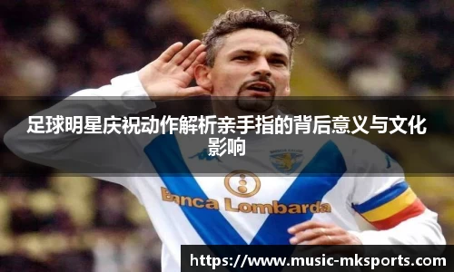 足球明星庆祝动作解析亲手指的背后意义与文化影响