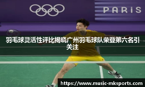 羽毛球灵活性评比揭晓广州羽毛球队荣登第六名引关注