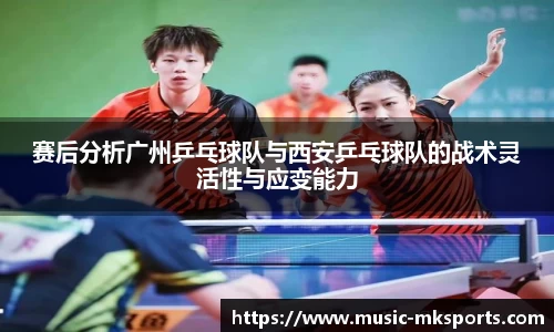 赛后分析广州乒乓球队与西安乒乓球队的战术灵活性与应变能力
